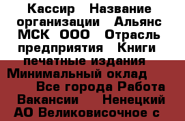 Кассир › Название организации ­ Альянс-МСК, ООО › Отрасль предприятия ­ Книги, печатные издания › Минимальный оклад ­ 26 000 - Все города Работа » Вакансии   . Ненецкий АО,Великовисочное с.